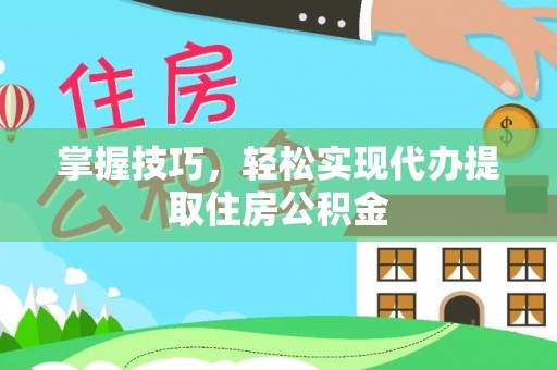 大姚掌握技巧，轻松实现代办提取住房公积金