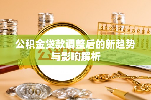 大姚公积金贷款调整后的新趋势与影响解析
