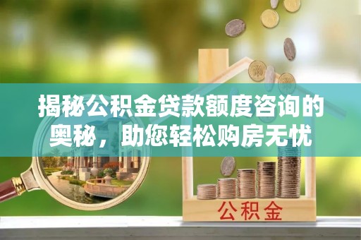 大姚揭秘公积金贷款额度咨询的奥秘，助您轻松购房无忧