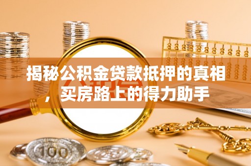 大姚揭秘公积金贷款抵押的真相，买房路上的得力助手
