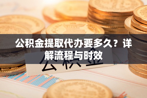 大姚公积金提取代办要多久？详解流程与时效