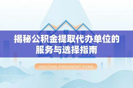 大姚揭秘公积金提取代办单位的服务与选择指南