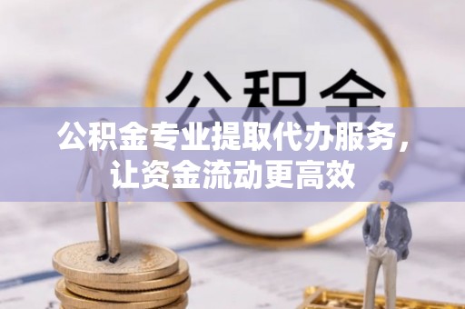大姚公积金专业提取代办服务，让资金流动更高效