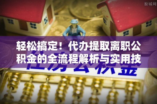 大姚轻松搞定！代办提取离职公积金的全流程解析与实用技巧