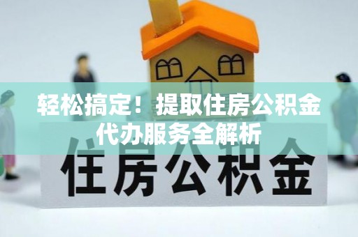 大姚轻松搞定！提取住房公积金代办服务全解析