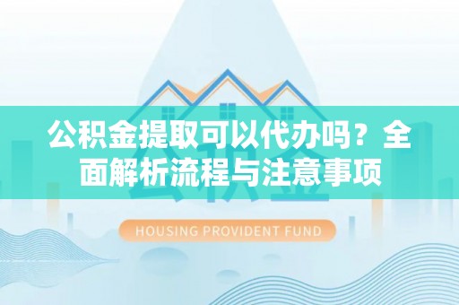 大姚公积金提取可以代办吗？全面解析流程与注意事项
