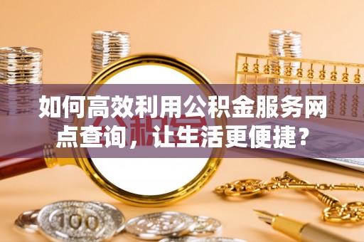 大姚如何高效利用公积金服务网点查询，让生活更便捷？