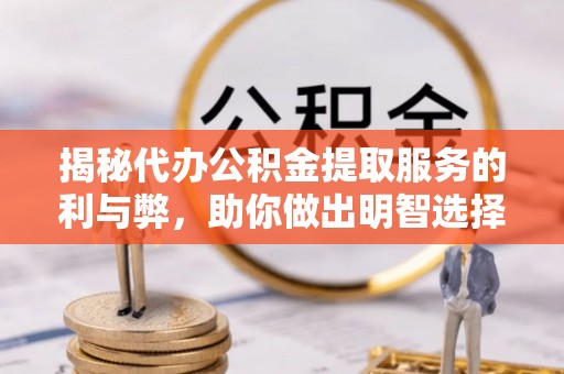 大姚揭秘代办公积金提取服务的利与弊，助你做出明智选择