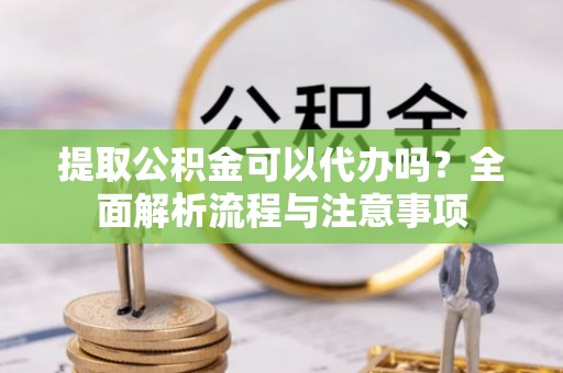 大姚提取公积金可以代办吗？全面解析流程与注意事项
