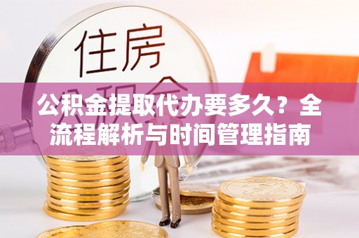 大姚公积金提取代办要多久？全流程解析与时间管理指南