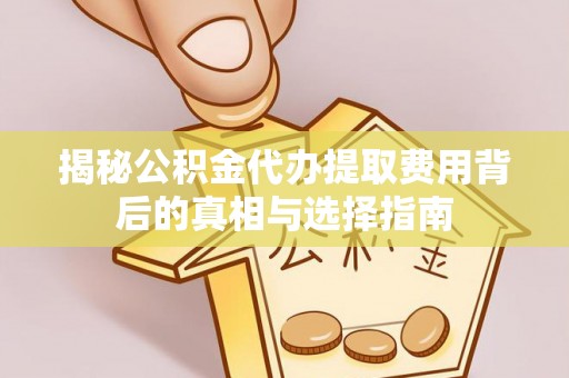 大姚揭秘公积金代办提取费用背后的真相与选择指南