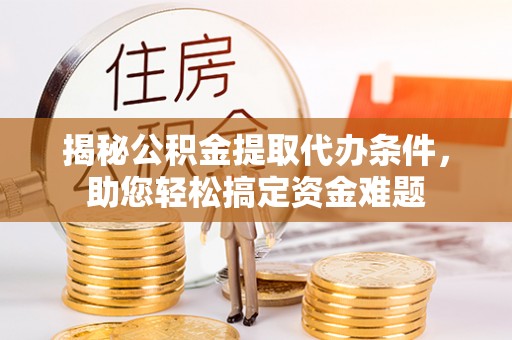 大姚揭秘公积金提取代办条件，助您轻松搞定资金难题
