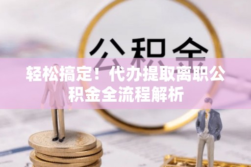 大姚轻松搞定！代办提取离职公积金全流程解析