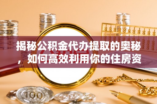 大姚揭秘公积金代办提取的奥秘，如何高效利用你的住房资金