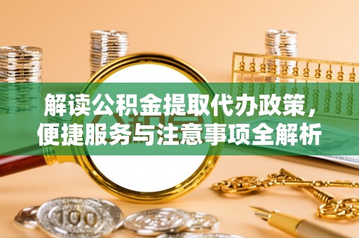 大姚解读公积金提取代办政策，便捷服务与注意事项全解析
