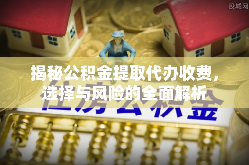 大姚揭秘公积金提取代办收费，选择与风险的全面解析