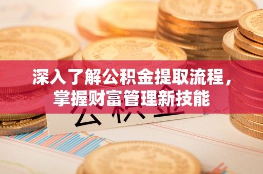 大姚深入了解公积金提取流程，掌握财富管理新技能