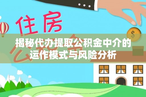 大姚揭秘代办提取公积金中介的运作模式与风险分析