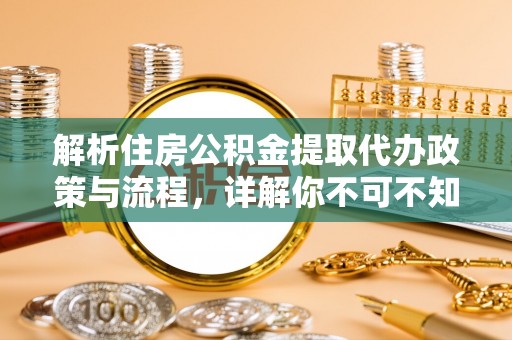 大姚解析住房公积金提取代办政策与流程，详解你不可不知的关键点