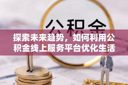 大姚探索未来趋势，如何利用公积金线上服务平台优化生活