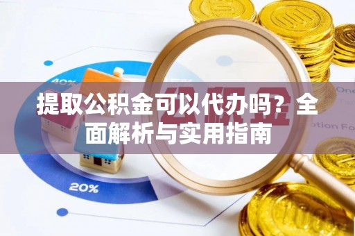 大姚提取公积金可以代办吗？全面解析与实用指南