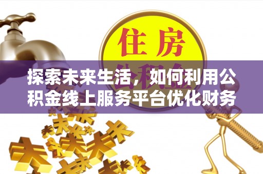 大姚探索未来生活，如何利用公积金线上服务平台优化财务管理