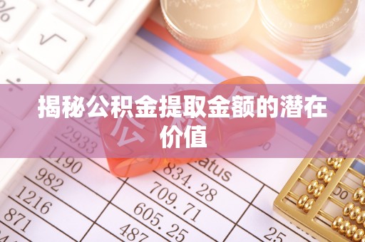 大姚揭秘公积金提取金额的潜在价值