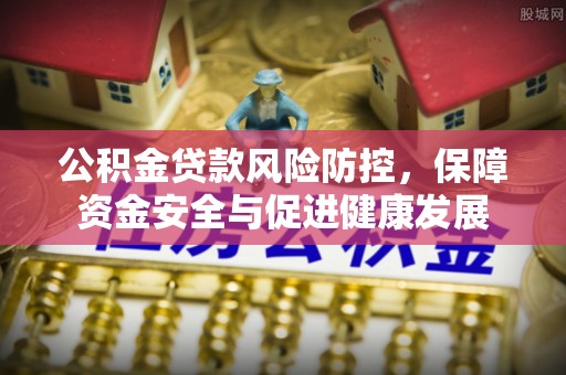 大姚公积金贷款风险防控，保障资金安全与促进健康发展