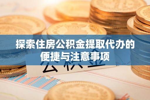 大姚探索住房公积金提取代办的便捷与注意事项