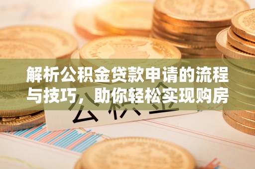 大姚解析公积金贷款申请的流程与技巧，助你轻松实现购房梦想