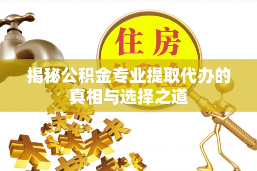 大姚揭秘公积金专业提取代办的真相与选择之道
