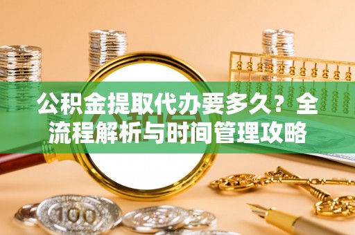 大姚公积金提取代办要多久？全流程解析与时间管理攻略