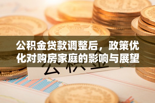 大姚公积金贷款调整后，政策优化对购房家庭的影响与展望