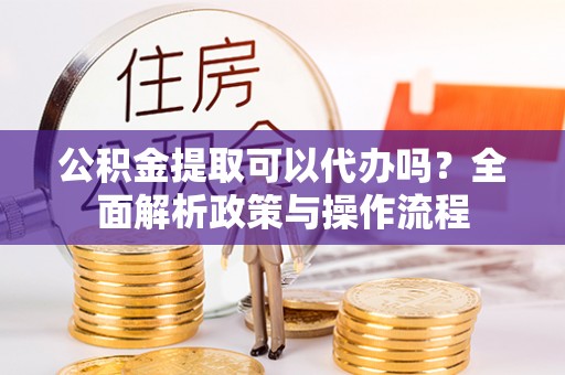 大姚公积金提取可以代办吗？全面解析政策与操作流程