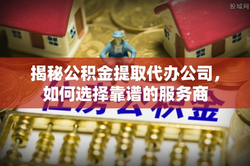 大姚揭秘公积金提取代办公司，如何选择靠谱的服务商