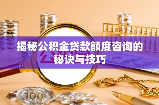 大姚揭秘公积金贷款额度咨询的秘诀与技巧