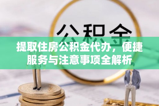 大姚提取住房公积金代办，便捷服务与注意事项全解析