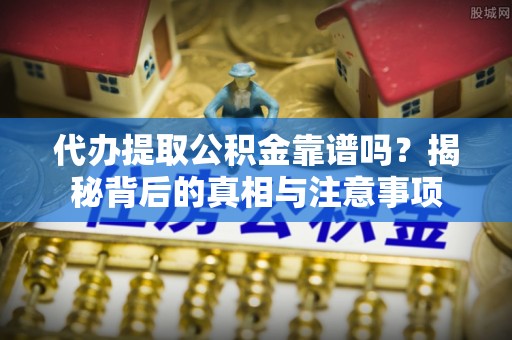 大姚代办提取公积金靠谱吗？揭秘背后的真相与注意事项