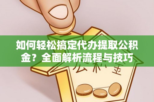 大姚如何轻松搞定代办提取公积金？全面解析流程与技巧