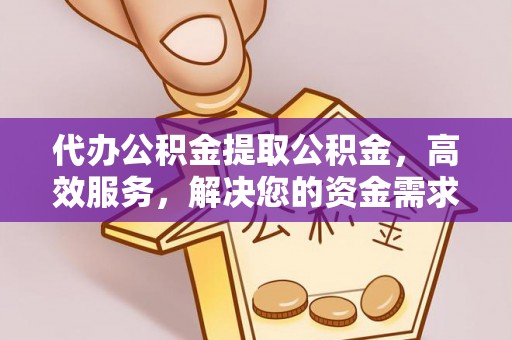大姚代办公积金提取公积金，高效服务，解决您的资金需求
