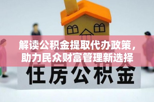 大姚解读公积金提取代办政策，助力民众财富管理新选择