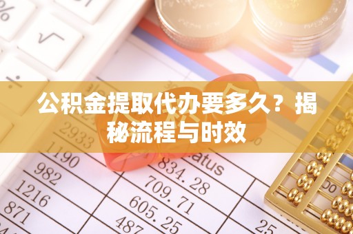 大姚公积金提取代办要多久？揭秘流程与时效
