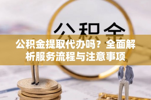 大姚公积金提取代办吗？全面解析服务流程与注意事项