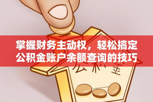 大姚掌握财务主动权，轻松搞定公积金账户余额查询的技巧与方法
