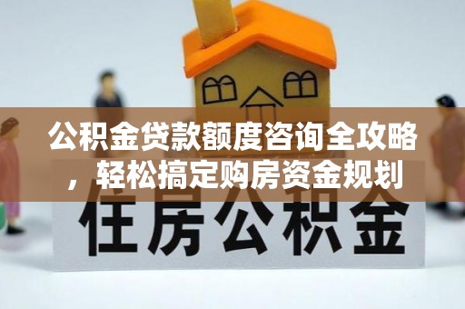 大姚公积金贷款额度咨询全攻略，轻松搞定购房资金规划