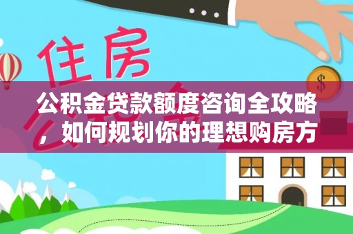 大姚公积金贷款额度咨询全攻略，如何规划你的理想购房方案