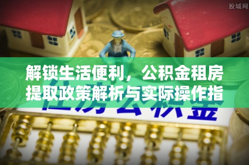 大姚解锁生活便利，公积金租房提取政策解析与实际操作指南