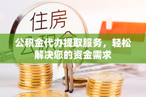 大姚公积金代办提取服务，轻松解决您的资金需求