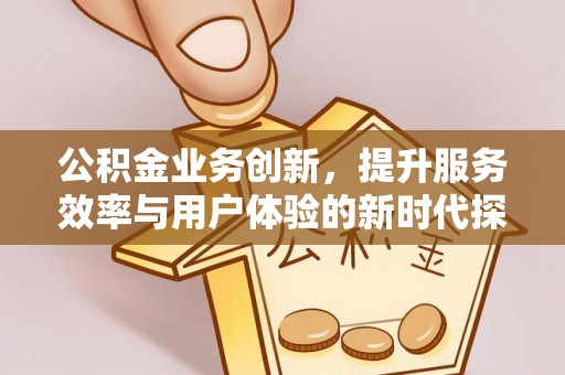 大姚公积金业务创新，提升服务效率与用户体验的新时代探索