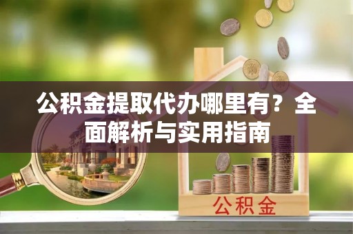 大姚公积金提取代办哪里有？全面解析与实用指南
